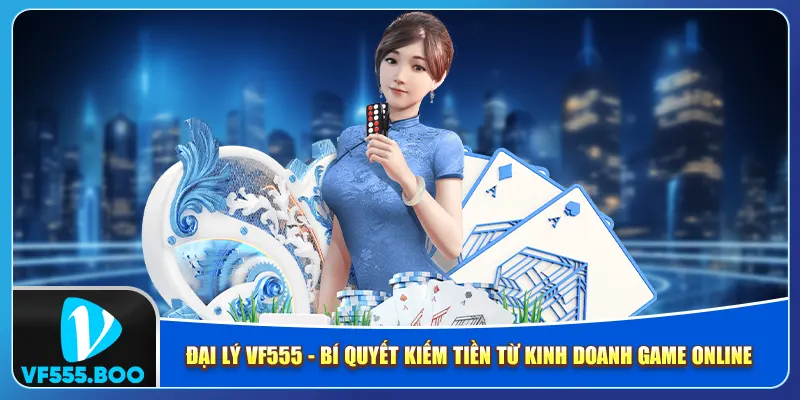 Đại Lý VF555 - Bí Quyết Kiếm Tiền Từ Kinh Doanh Game Online