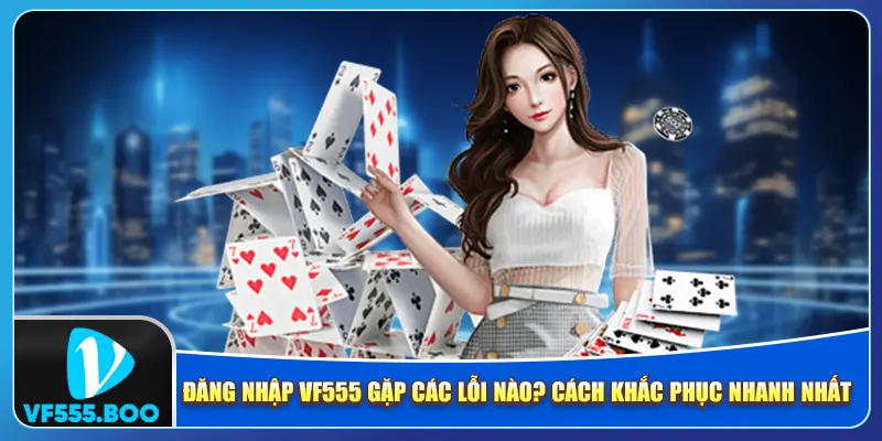 Đăng Nhập VF555 Gặp Các Lỗi Nào? Cách Khắc Phục Nhanh Nhất