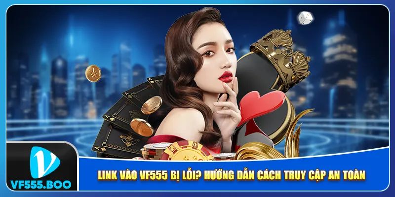 Link Vào VF555 Bị Lỗi? Hướng Dẫn Cách Truy Cập An Toàn